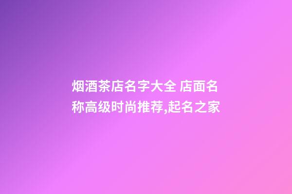 烟酒茶店名字大全 店面名称高级时尚推荐,起名之家-第1张-店铺起名-玄机派